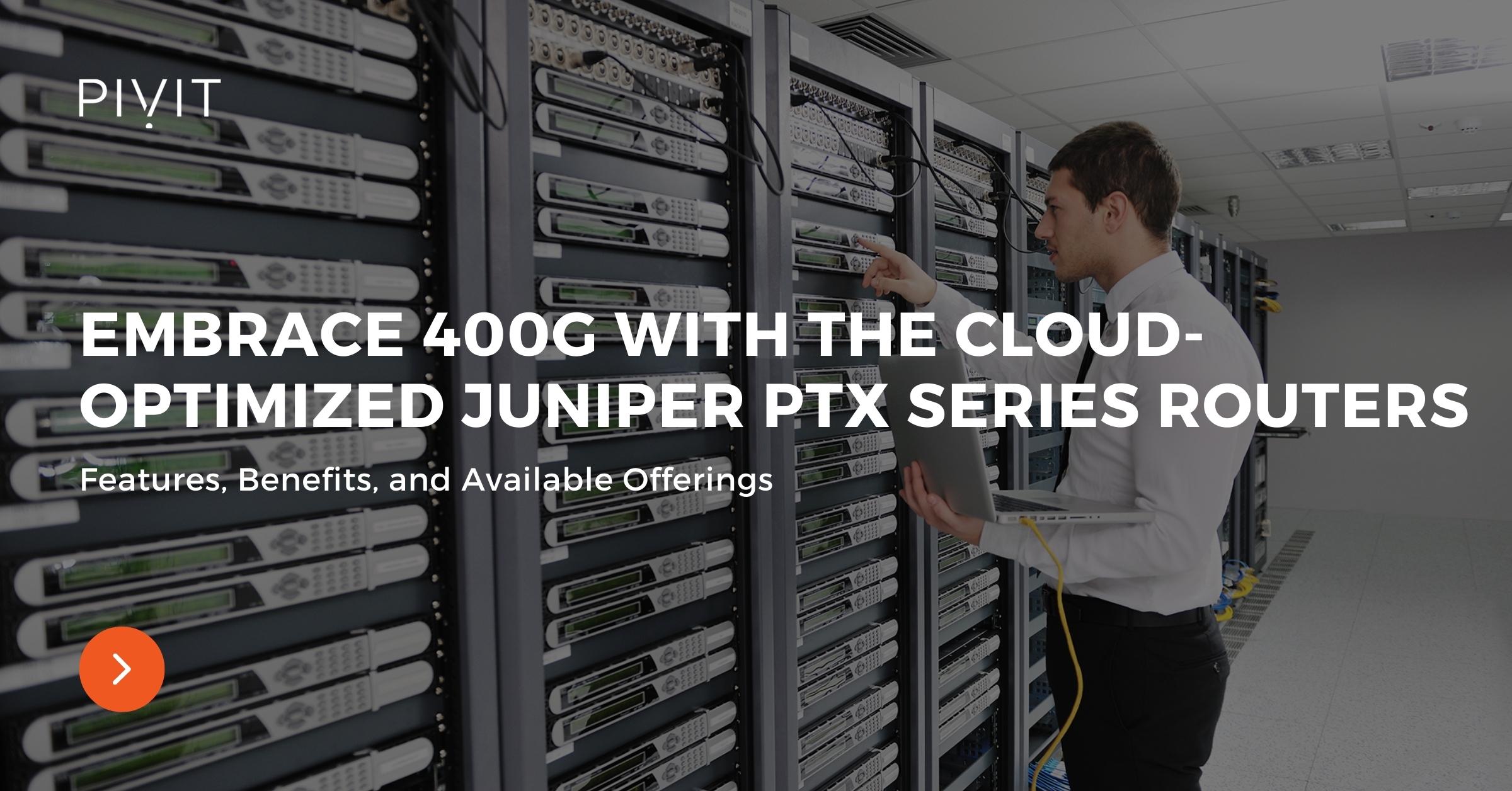 Embrace 400G With the Cloud-Optimized Juniper PTX Series Routers - Features, Benefits, and Available Offerings